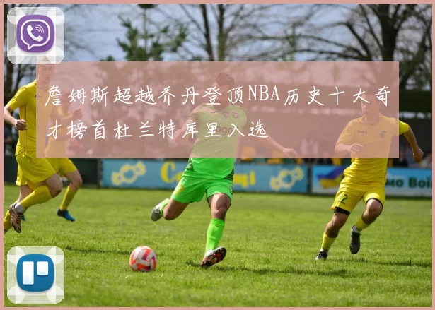 詹姆斯超越乔丹登顶NBA历史十大奇才榜首杜兰特库里入选