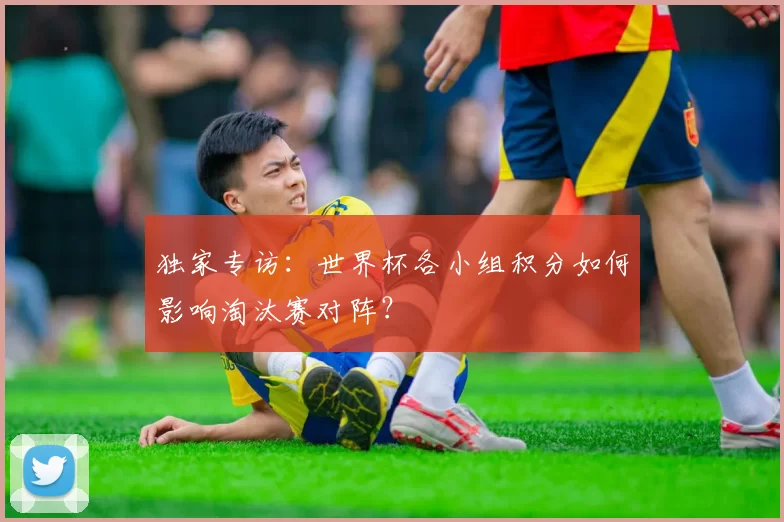 独家专访：世界杯各小组积分如何影响淘汰赛对阵？