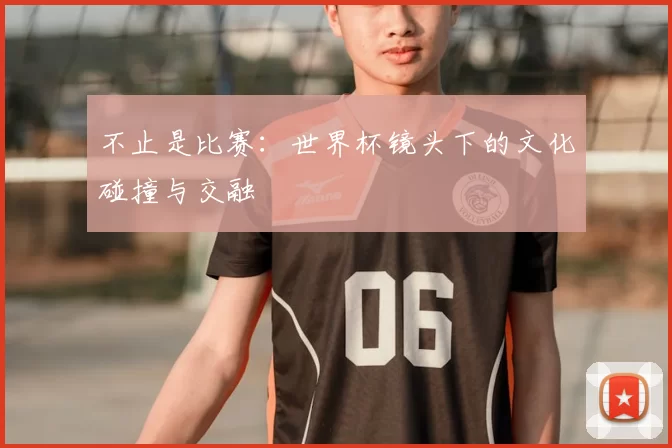 不止是比赛：世界杯镜头下的文化碰撞与交融