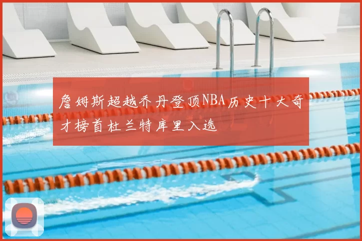 詹姆斯超越乔丹登顶NBA历史十大奇才榜首杜兰特库里入选