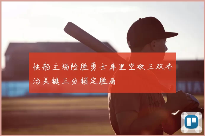 快船主场险胜勇士库里空砍三双乔治关键三分锁定胜局