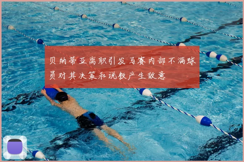 贝纳蒂亚离职引发马赛内部不满球员对其决策和说教产生敌意