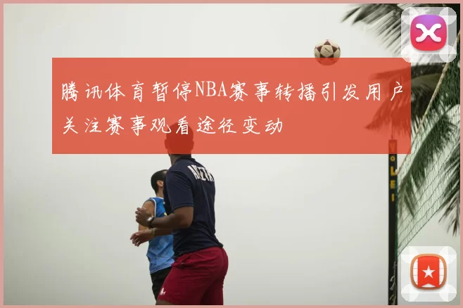 腾讯体育暂停NBA赛事转播引发用户关注赛事观看途径变动