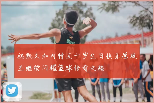 祝凯文加内特五十岁生日快乐愿狼王继续闪耀篮球传奇之路