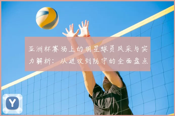 亚洲杯赛场上的明星球员风采与实力解析：从进攻到防守的全面盘点