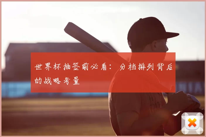世界杯抽签前必看：分档排列背后的战略考量
