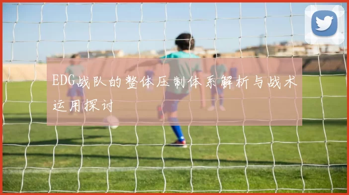 EDG战队的整体压制体系解析与战术运用探讨