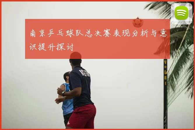 南京乒乓球队总决赛表现分析与意识提升探讨