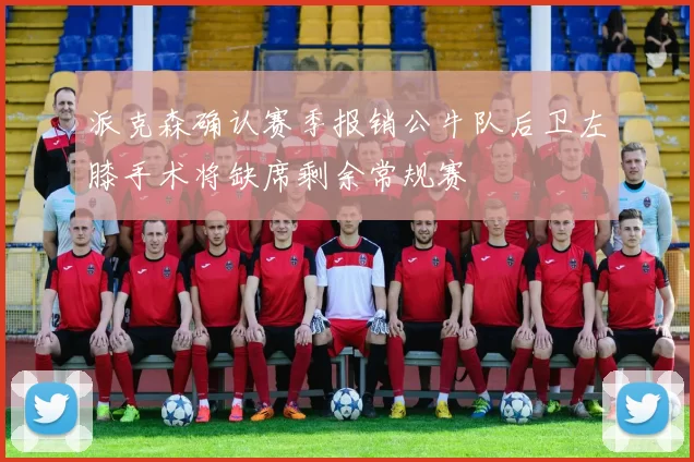 派克森确认赛季报销公牛队后卫左膝手术将缺席剩余常规赛