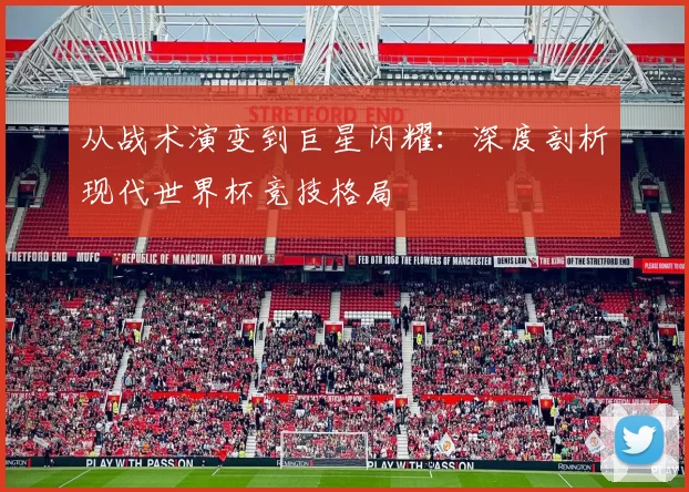 从战术演变到巨星闪耀：深度剖析现代世界杯竞技格局
