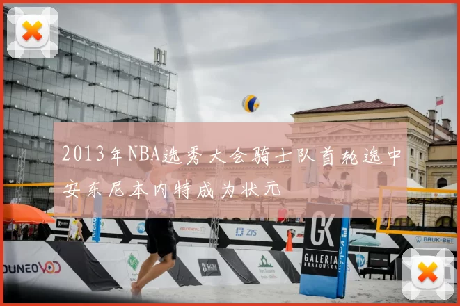 2013年NBA选秀大会骑士队首轮选中安东尼本内特成为状元