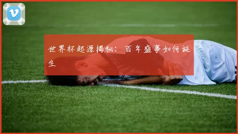 世界杯起源揭秘：百年盛事如何诞生