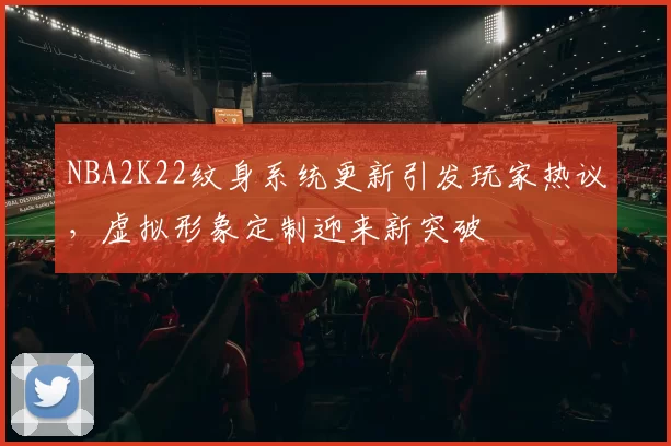 NBA2K22纹身系统更新引发玩家热议，虚拟形象定制迎来新突破