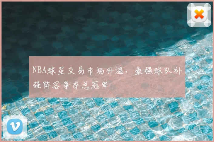 NBA球星交易市场升温，豪强球队补强阵容争夺总冠军