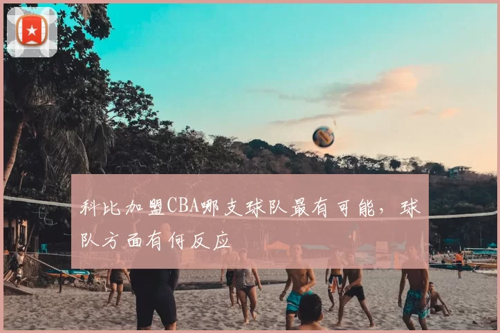 科比加盟CBA哪支球队最有可能，球队方面有何反应