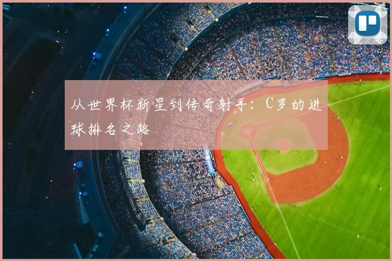 从世界杯新星到传奇射手：C罗的进球排名之路