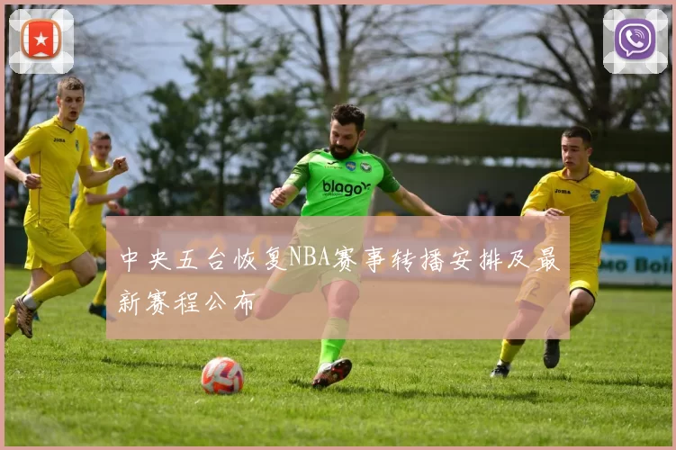 中央五台恢复NBA赛事转播安排及最新赛程公布