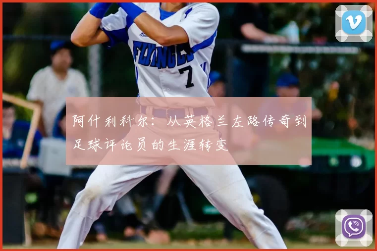 阿什利科尔：从英格兰左路传奇到足球评论员的生涯转变