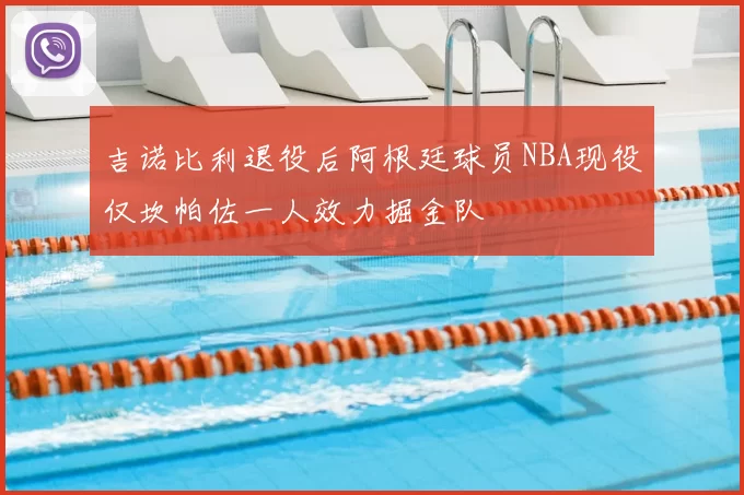 吉诺比利退役后阿根廷球员NBA现役仅坎帕佐一人效力掘金队