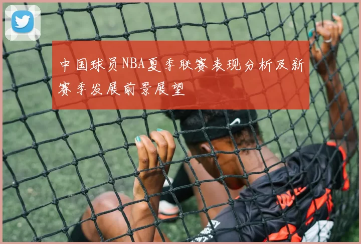 中国球员NBA夏季联赛表现分析及新赛季发展前景展望