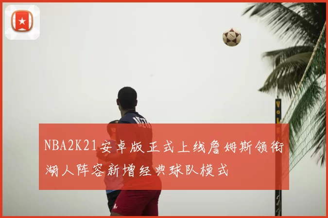 NBA2K21安卓版正式上线詹姆斯领衔湖人阵容新增经典球队模式