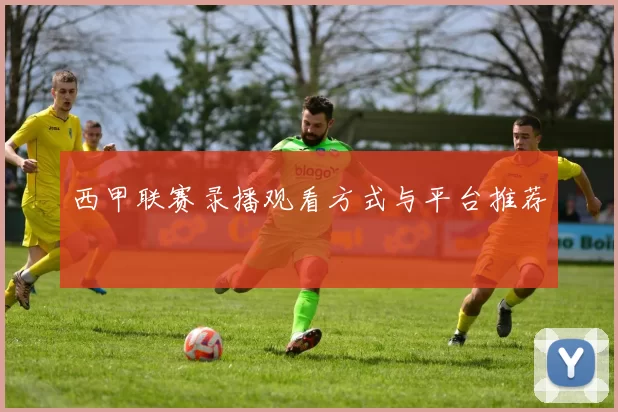 西甲联赛录播观看方式与平台推荐