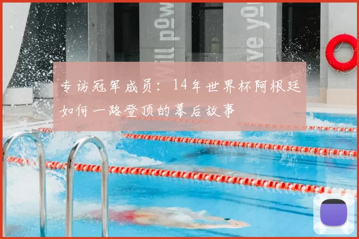 专访冠军成员：14年世界杯阿根廷如何一路登顶的幕后故事