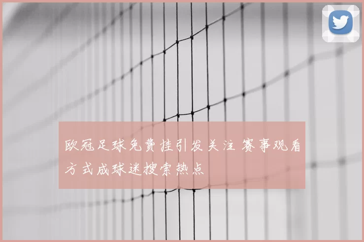 欧冠足球免费挂引发关注 赛事观看方式成球迷搜索热点