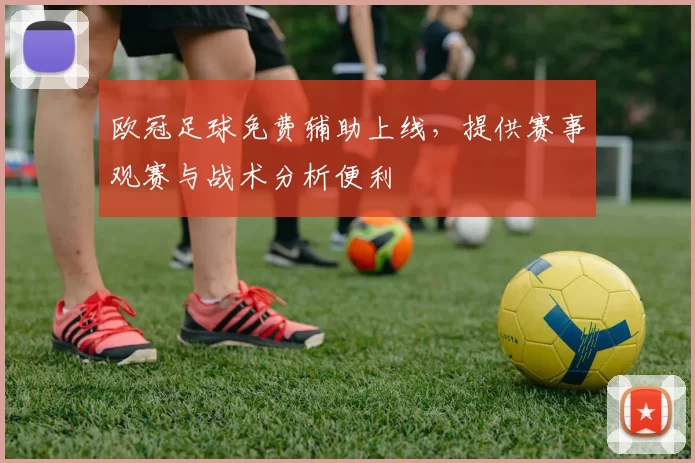 欧冠足球免费辅助上线，提供赛事观赛与战术分析便利