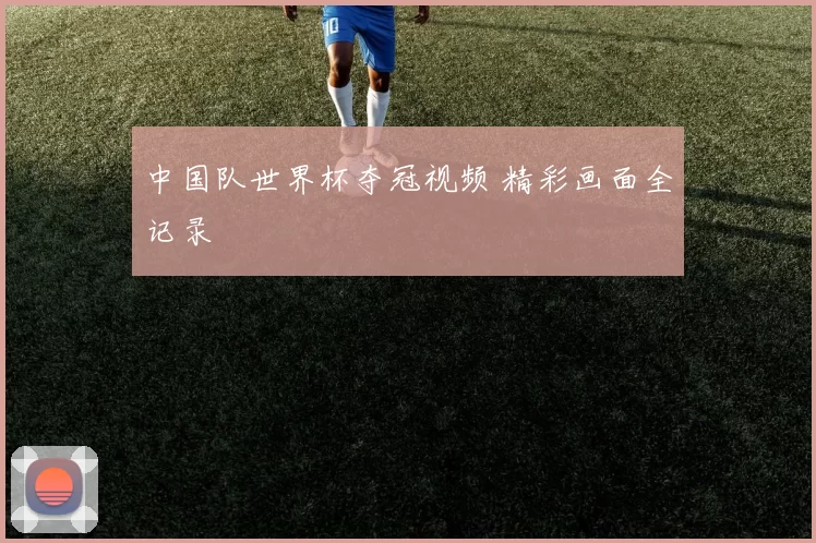 中国队世界杯夺冠视频 精彩画面全记录
