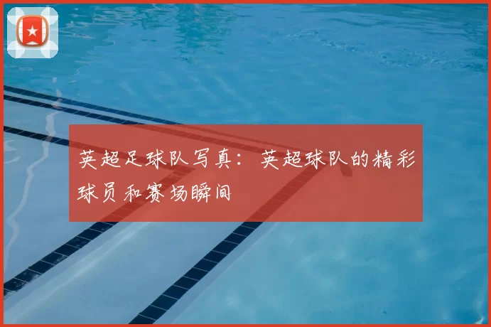 英超足球队写真：英超球队的精彩球员和赛场瞬间
