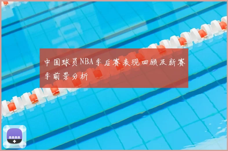 中国球员NBA季后赛表现回顾及新赛季前景分析