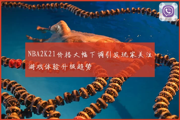 NBA2K21价格大幅下调引发玩家关注游戏体验升级趋势