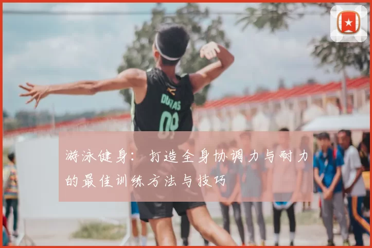 游泳健身：打造全身协调力与耐力的最佳训练方法与技巧