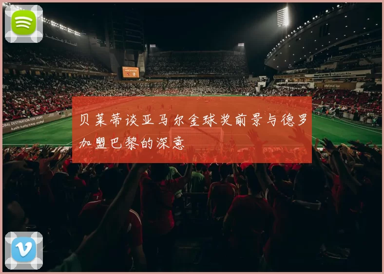 贝莱蒂谈亚马尔金球奖前景与德罗加盟巴黎的深意