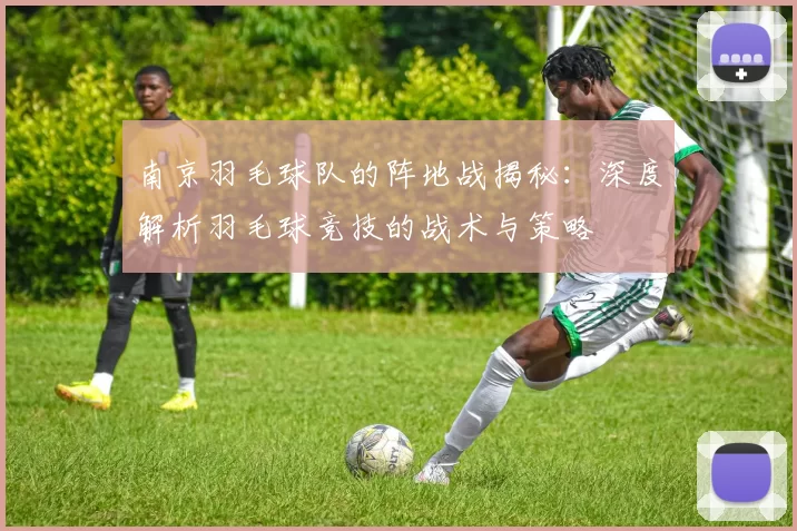 南京羽毛球队的阵地战揭秘：深度解析羽毛球竞技的战术与策略