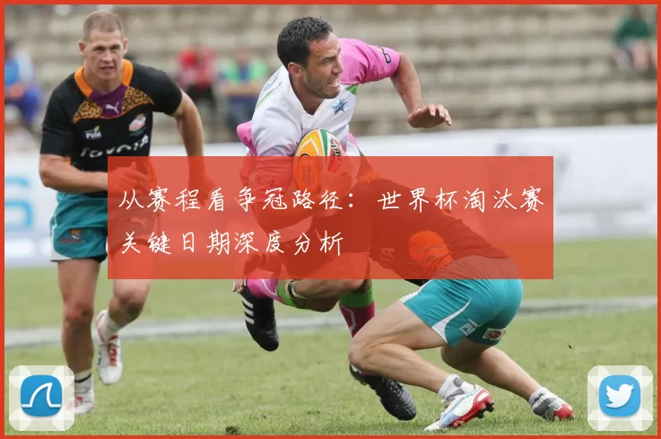 从赛程看争冠路径：世界杯淘汰赛关键日期深度分析