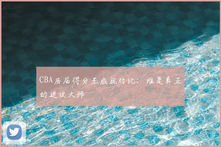 CBA历届得分王成就对比：谁是真正的进攻大师