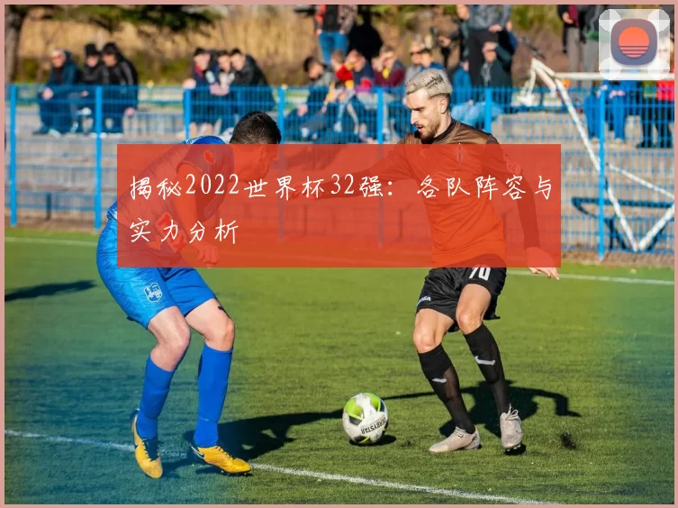 揭秘2022世界杯32强：各队阵容与实力分析