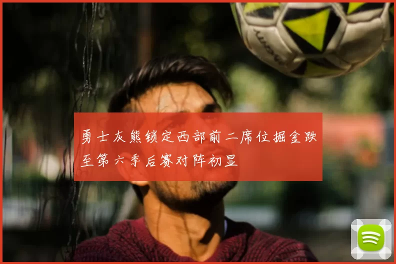 勇士灰熊锁定西部前二席位掘金跌至第六季后赛对阵初显