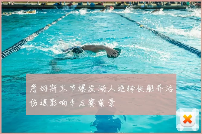 詹姆斯末节爆发湖人逆转快船乔治伤退影响季后赛前景