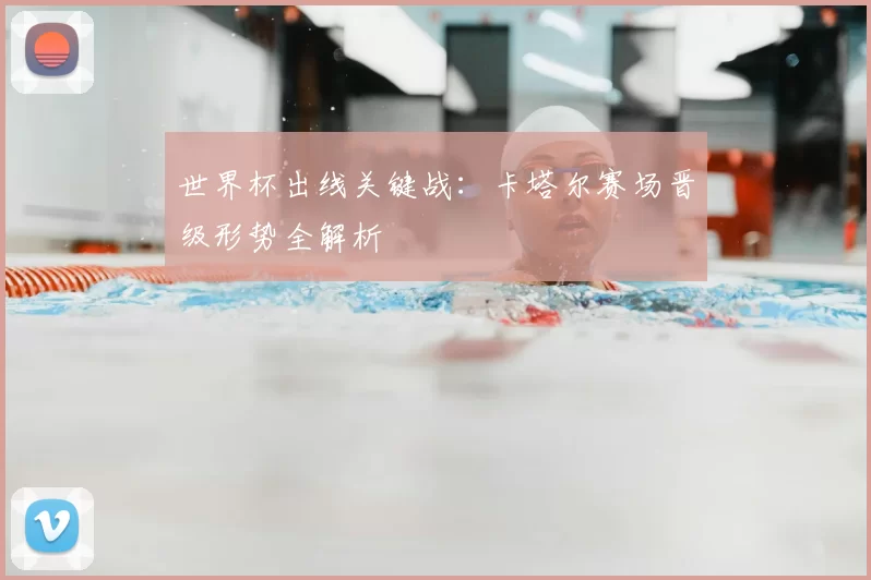 世界杯出线关键战：卡塔尔赛场晋级形势全解析