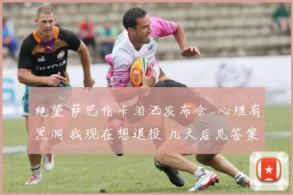 绝望 萨巴伦卡泪洒发布会_心理有黑洞 我现在想退役 几天后见答案