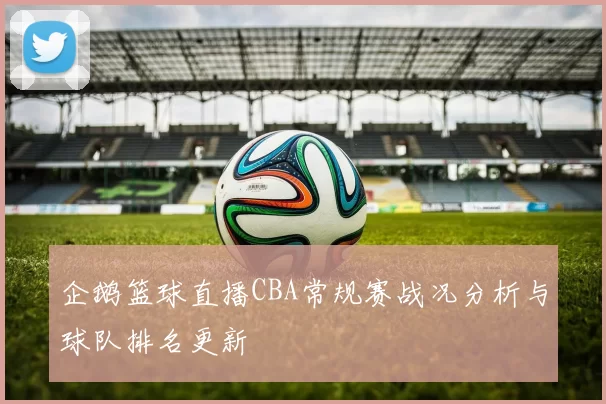 企鹅篮球直播CBA常规赛战况分析与球队排名更新
