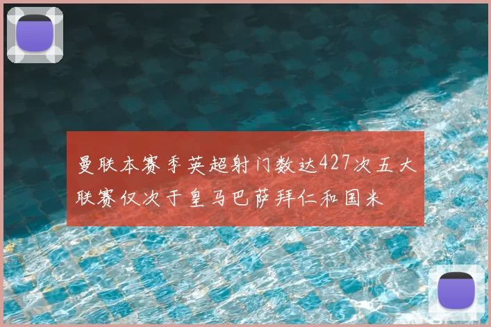 曼联本赛季英超射门数达427次五大联赛仅次于皇马巴萨拜仁和国米