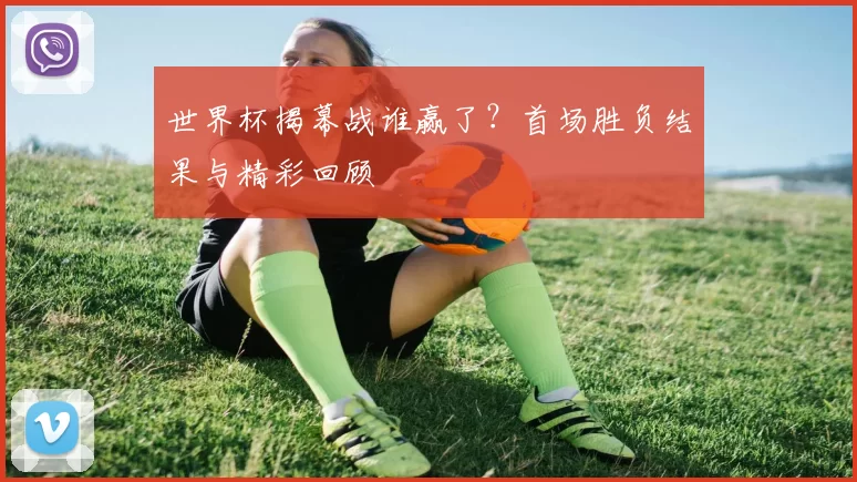 世界杯揭幕战谁赢了？首场胜负结果与精彩回顾