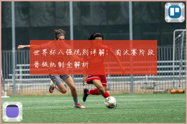 世界杯八强规则详解：淘汰赛阶段晋级机制全解析