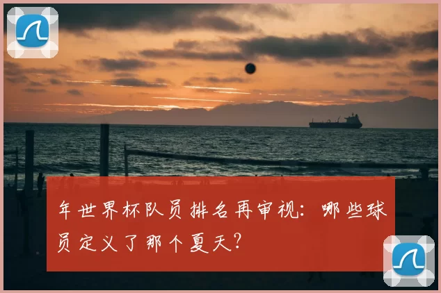 年世界杯队员排名再审视：哪些球员定义了那个夏天？