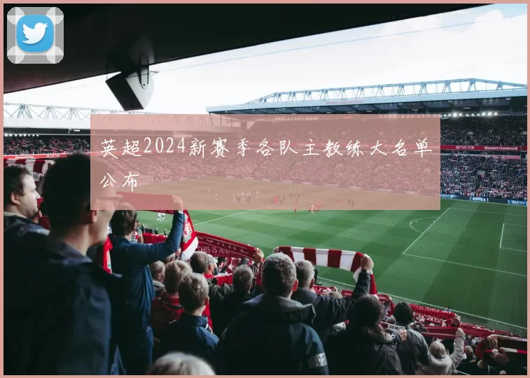 英超2024新赛季各队主教练大名单公布