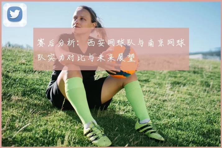 赛后分析：西安网球队与南京网球队实力对比与未来展望
